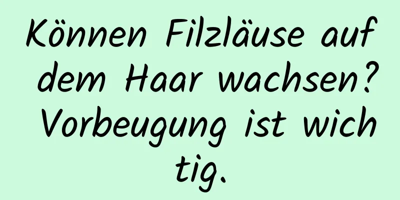 Können Filzläuse auf dem Haar wachsen? Vorbeugung ist wichtig.
