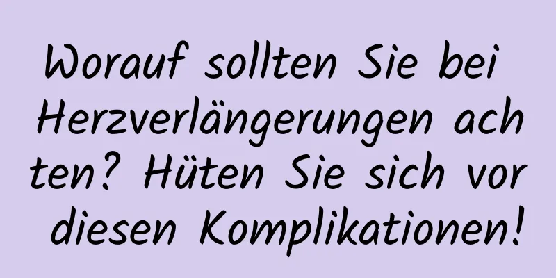 Worauf sollten Sie bei Herzverlängerungen achten? Hüten Sie sich vor diesen Komplikationen!