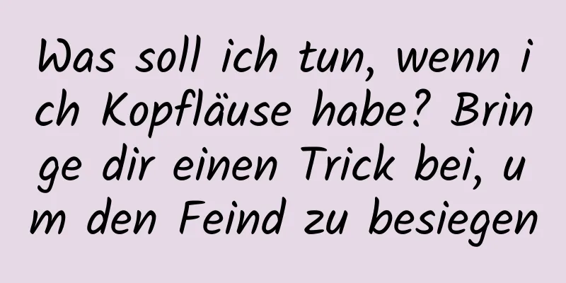Was soll ich tun, wenn ich Kopfläuse habe? Bringe dir einen Trick bei, um den Feind zu besiegen