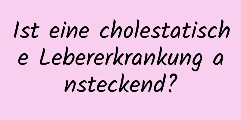 Ist eine cholestatische Lebererkrankung ansteckend?