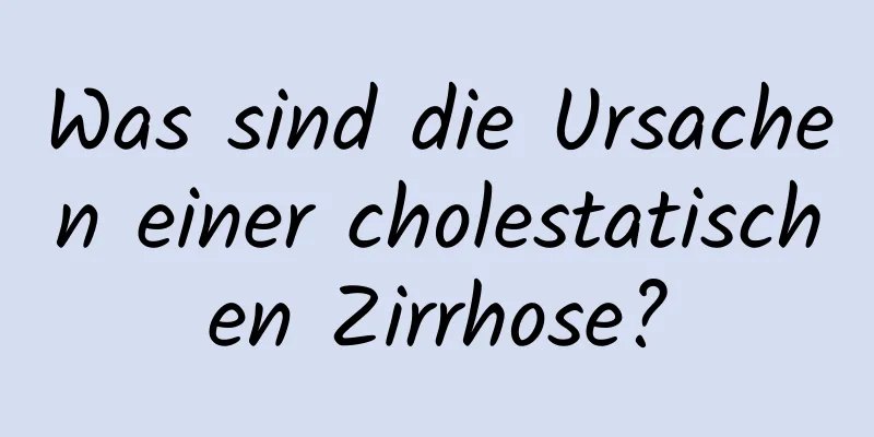Was sind die Ursachen einer cholestatischen Zirrhose?