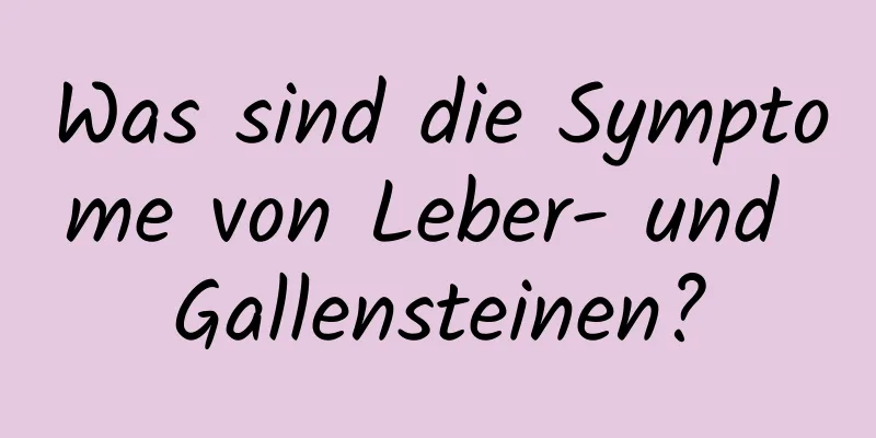 Was sind die Symptome von Leber- und Gallensteinen?