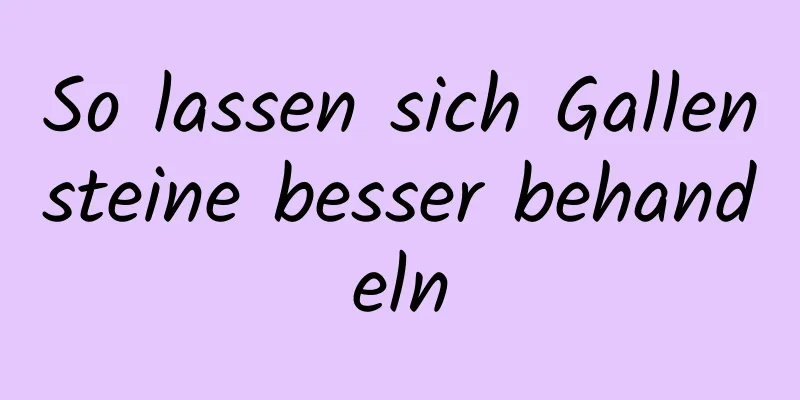 So lassen sich Gallensteine ​​besser behandeln