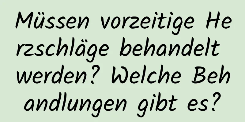 Müssen vorzeitige Herzschläge behandelt werden? Welche Behandlungen gibt es?