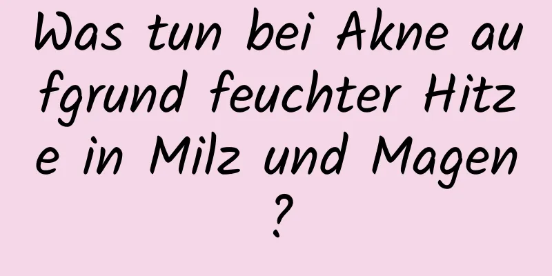 Was tun bei Akne aufgrund feuchter Hitze in Milz und Magen?