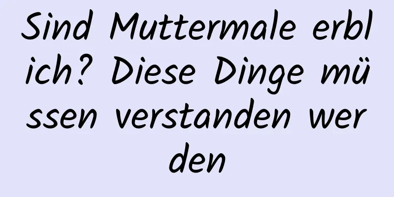 Sind Muttermale erblich? Diese Dinge müssen verstanden werden