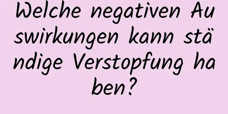Welche negativen Auswirkungen kann ständige Verstopfung haben?