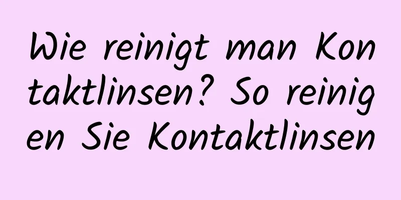 Wie reinigt man Kontaktlinsen? So reinigen Sie Kontaktlinsen