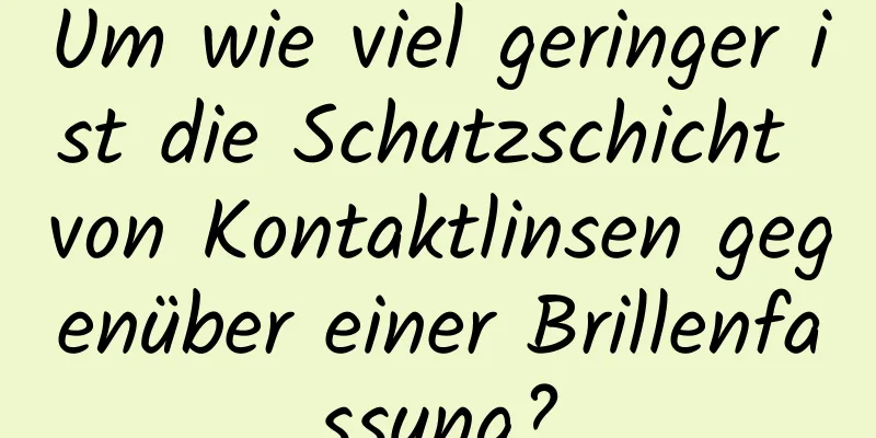Um wie viel geringer ist die Schutzschicht von Kontaktlinsen gegenüber einer Brillenfassung?