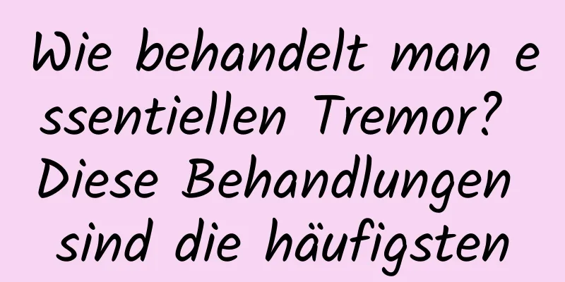 Wie behandelt man essentiellen Tremor? Diese Behandlungen sind die häufigsten