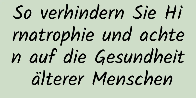 So verhindern Sie Hirnatrophie und achten auf die Gesundheit älterer Menschen