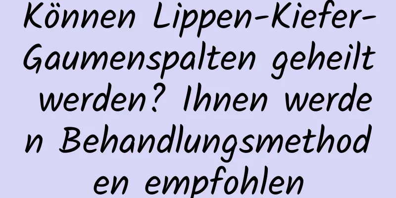 Können Lippen-Kiefer-Gaumenspalten geheilt werden? Ihnen werden Behandlungsmethoden empfohlen