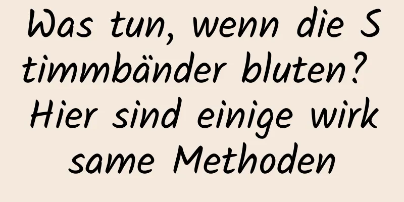 Was tun, wenn die Stimmbänder bluten? Hier sind einige wirksame Methoden