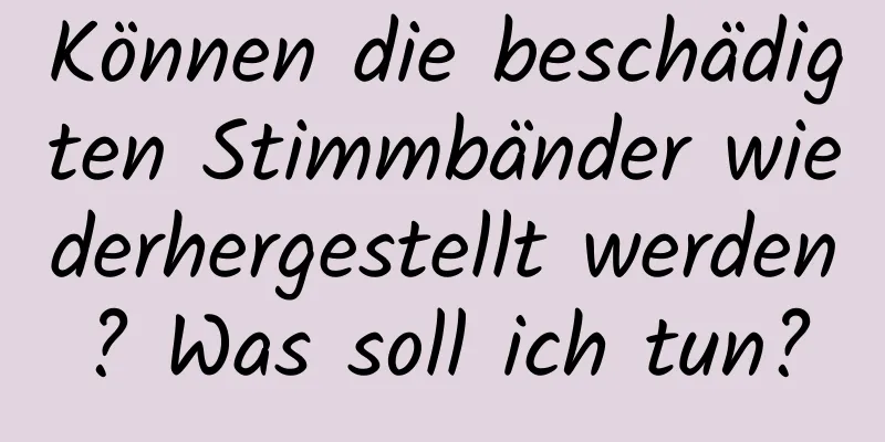 Können die beschädigten Stimmbänder wiederhergestellt werden? Was soll ich tun?