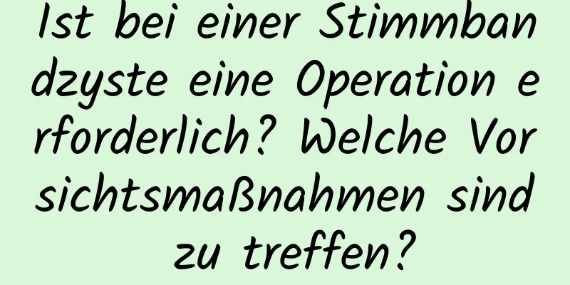 Ist bei einer Stimmbandzyste eine Operation erforderlich? Welche Vorsichtsmaßnahmen sind zu treffen?