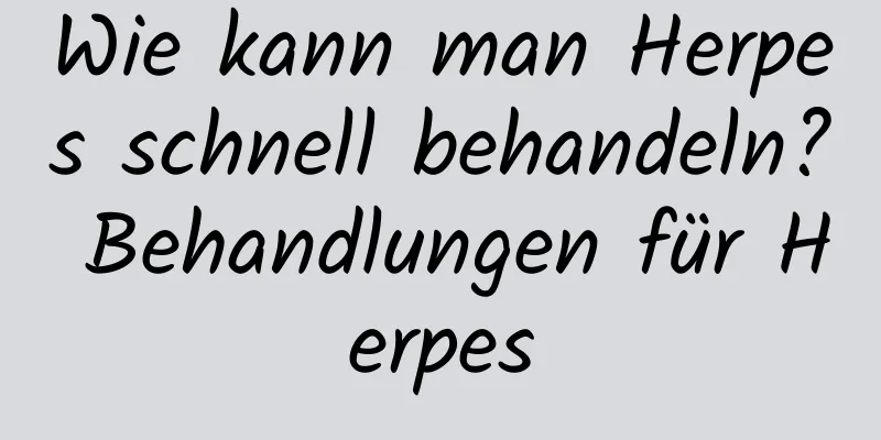Wie kann man Herpes schnell behandeln? Behandlungen für Herpes
