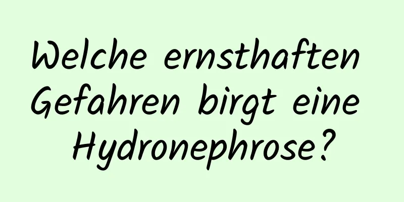 Welche ernsthaften Gefahren birgt eine Hydronephrose?