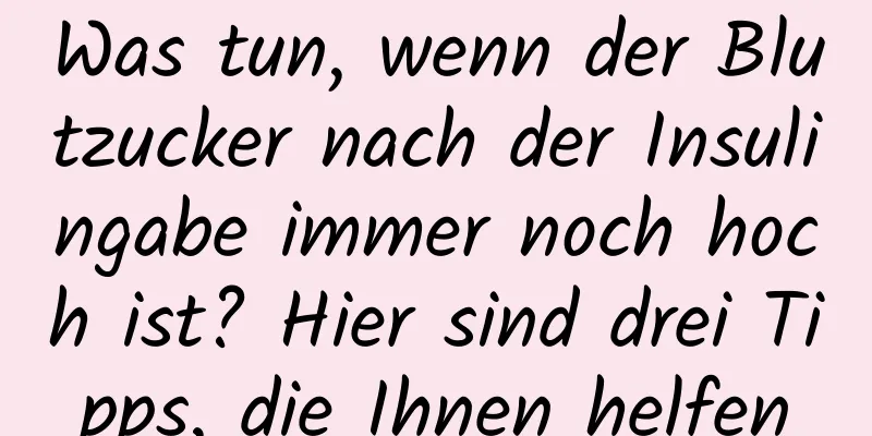 Was tun, wenn der Blutzucker nach der Insulingabe immer noch hoch ist? Hier sind drei Tipps, die Ihnen helfen
