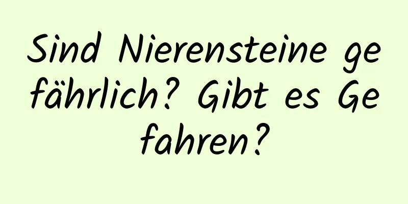 Sind Nierensteine ​​gefährlich? Gibt es Gefahren?