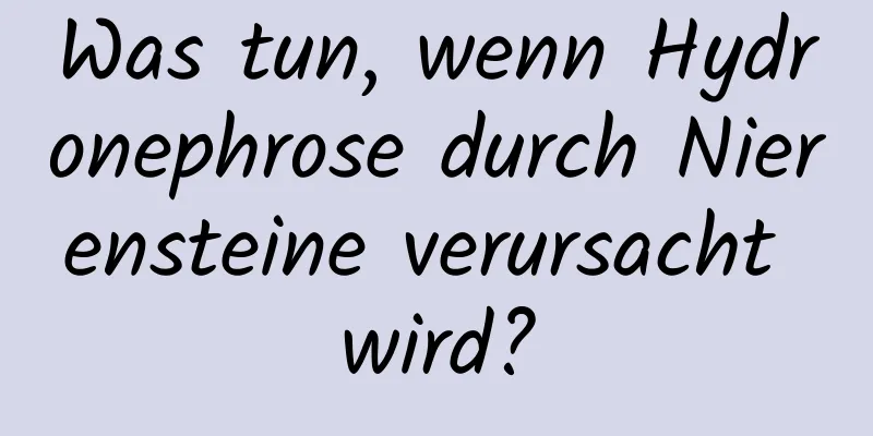 Was tun, wenn Hydronephrose durch Nierensteine ​​verursacht wird?