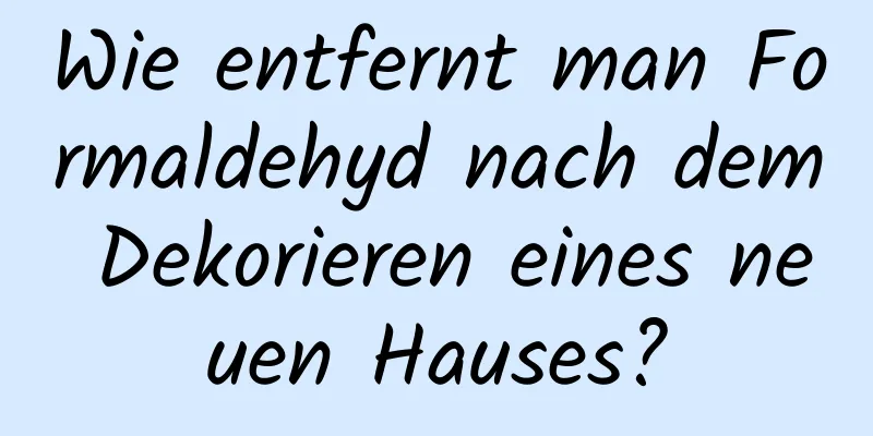 Wie entfernt man Formaldehyd nach dem Dekorieren eines neuen Hauses?
