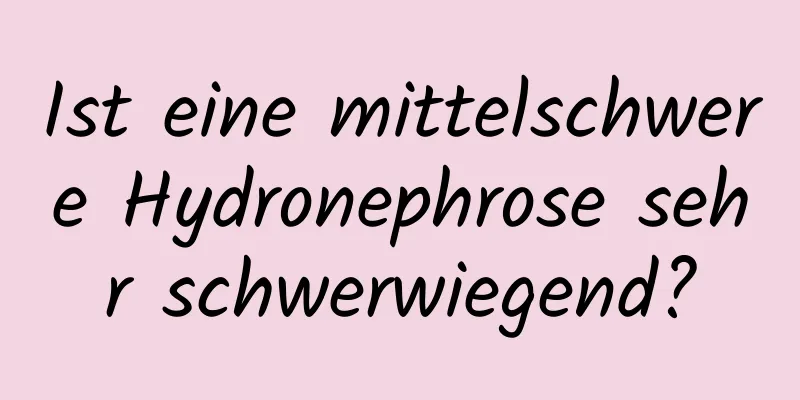 Ist eine mittelschwere Hydronephrose sehr schwerwiegend?