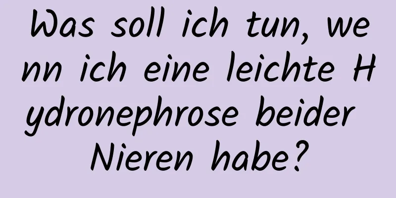 Was soll ich tun, wenn ich eine leichte Hydronephrose beider Nieren habe?