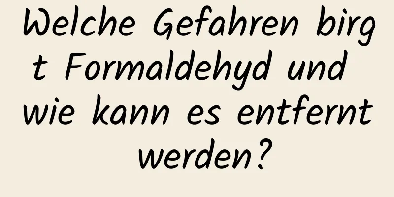 Welche Gefahren birgt Formaldehyd und wie kann es entfernt werden?