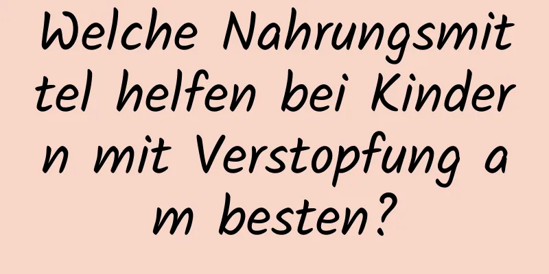 Welche Nahrungsmittel helfen bei Kindern mit Verstopfung am besten?