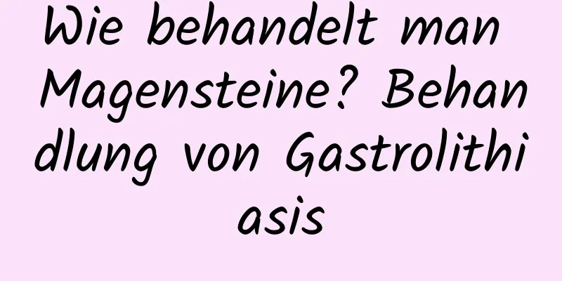 Wie behandelt man Magensteine? Behandlung von Gastrolithiasis