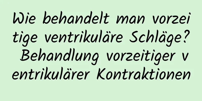 Wie behandelt man vorzeitige ventrikuläre Schläge? Behandlung vorzeitiger ventrikulärer Kontraktionen