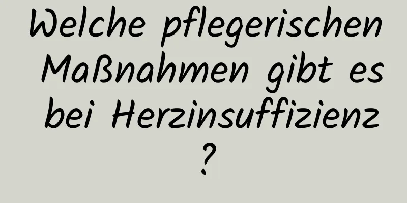 Welche pflegerischen Maßnahmen gibt es bei Herzinsuffizienz?