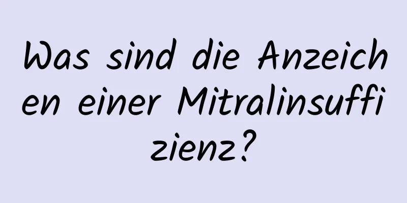 Was sind die Anzeichen einer Mitralinsuffizienz?