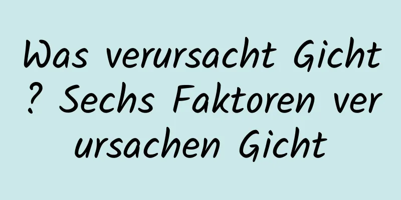 Was verursacht Gicht? Sechs Faktoren verursachen Gicht