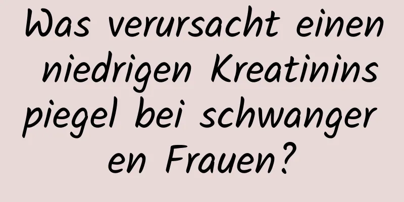 Was verursacht einen niedrigen Kreatininspiegel bei schwangeren Frauen?