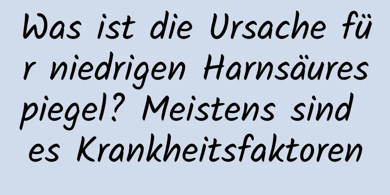 Was ist die Ursache für niedrigen Harnsäurespiegel? Meistens sind es Krankheitsfaktoren