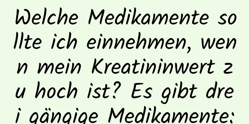 Welche Medikamente sollte ich einnehmen, wenn mein Kreatininwert zu hoch ist? Es gibt drei gängige Medikamente: