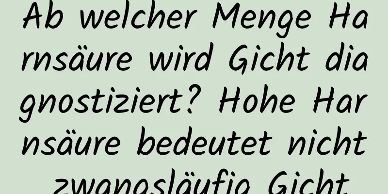 Ab welcher Menge Harnsäure wird Gicht diagnostiziert? Hohe Harnsäure bedeutet nicht zwangsläufig Gicht