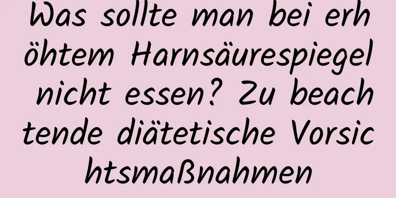 Was sollte man bei erhöhtem Harnsäurespiegel nicht essen? Zu beachtende diätetische Vorsichtsmaßnahmen
