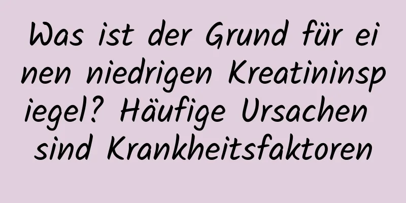 Was ist der Grund für einen niedrigen Kreatininspiegel? Häufige Ursachen sind Krankheitsfaktoren