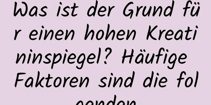 Was ist der Grund für einen hohen Kreatininspiegel? Häufige Faktoren sind die folgenden
