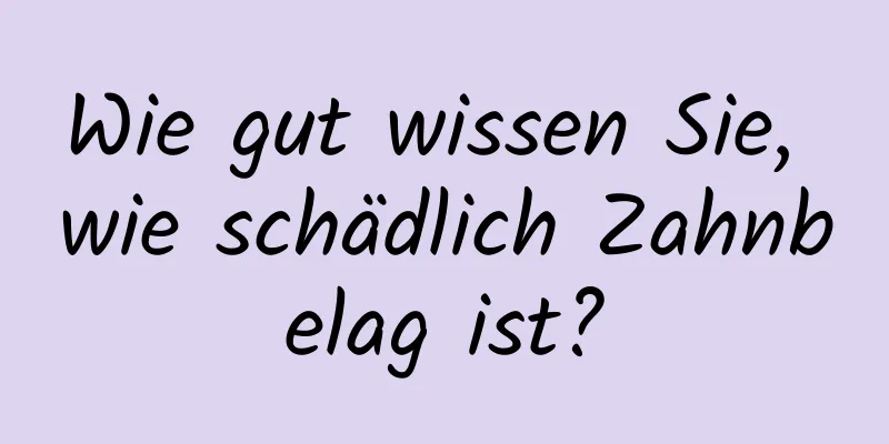 Wie gut wissen Sie, wie schädlich Zahnbelag ist?