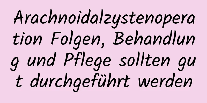 Arachnoidalzystenoperation Folgen, Behandlung und Pflege sollten gut durchgeführt werden