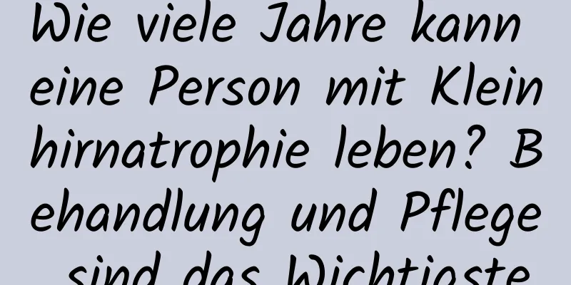 Wie viele Jahre kann eine Person mit Kleinhirnatrophie leben? Behandlung und Pflege sind das Wichtigste