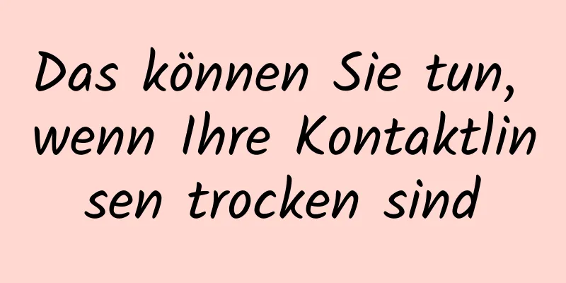 Das können Sie tun, wenn Ihre Kontaktlinsen trocken sind