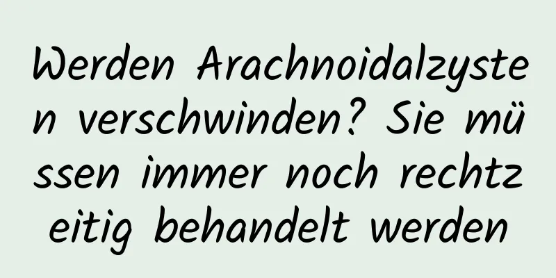 Werden Arachnoidalzysten verschwinden? Sie müssen immer noch rechtzeitig behandelt werden