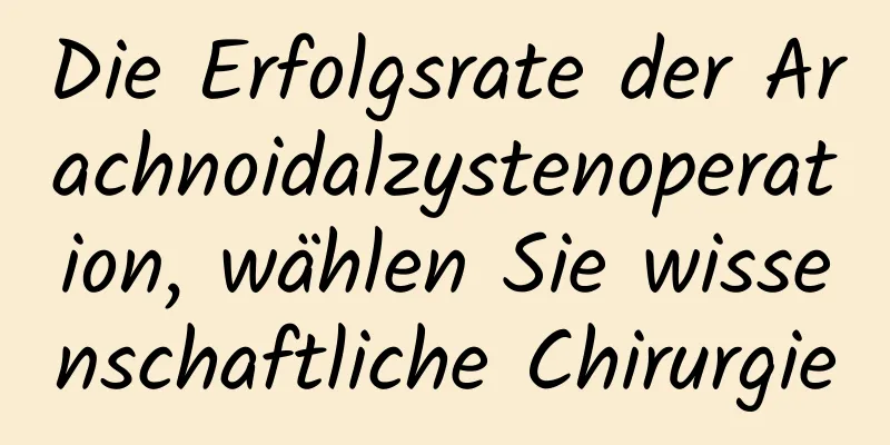 Die Erfolgsrate der Arachnoidalzystenoperation, wählen Sie wissenschaftliche Chirurgie