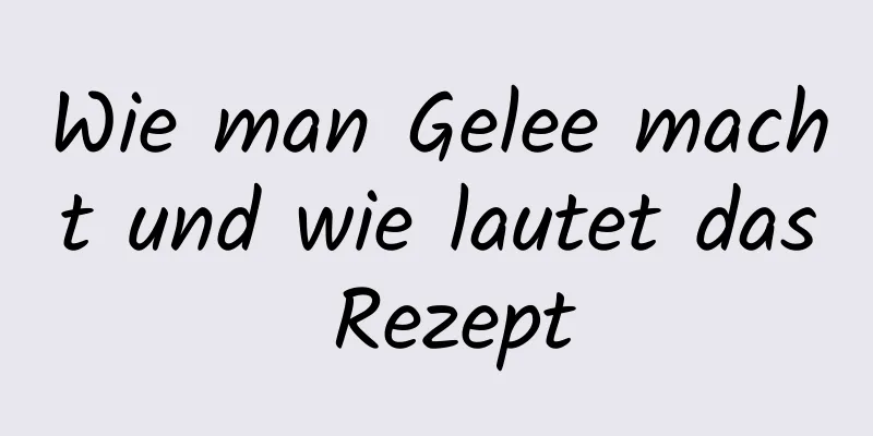 Wie man Gelee macht und wie lautet das Rezept