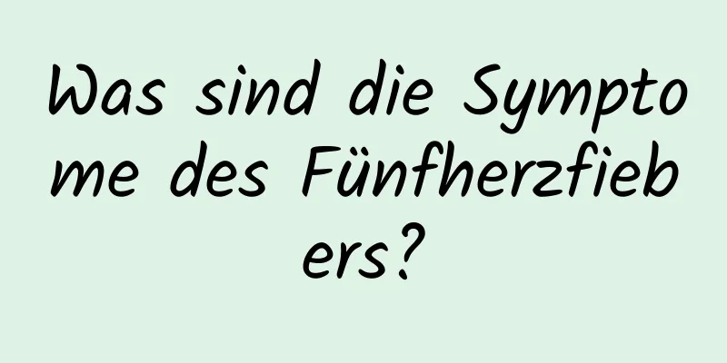 Was sind die Symptome des Fünfherzfiebers?