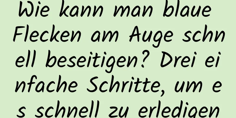 Wie kann man blaue Flecken am Auge schnell beseitigen? Drei einfache Schritte, um es schnell zu erledigen